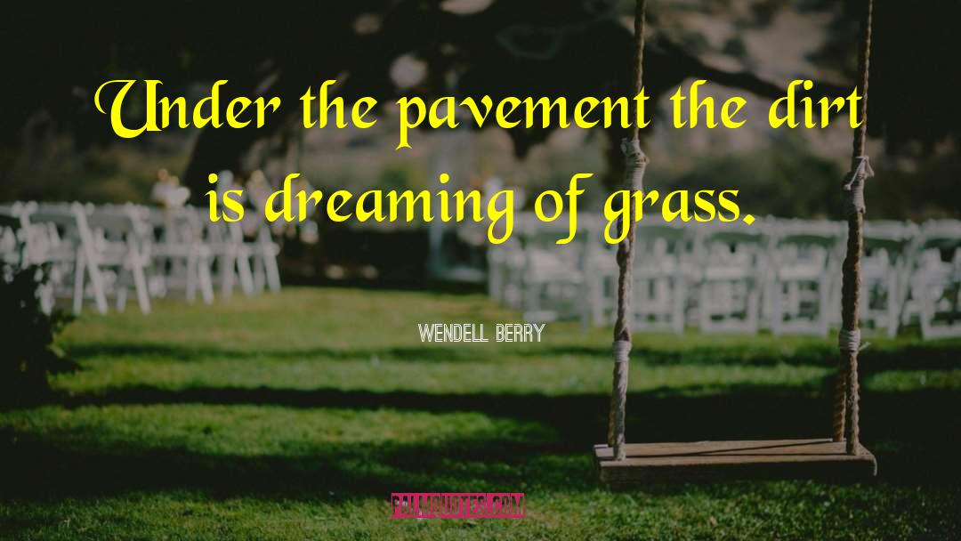 Wendell Berry Quotes: Under the pavement the dirt