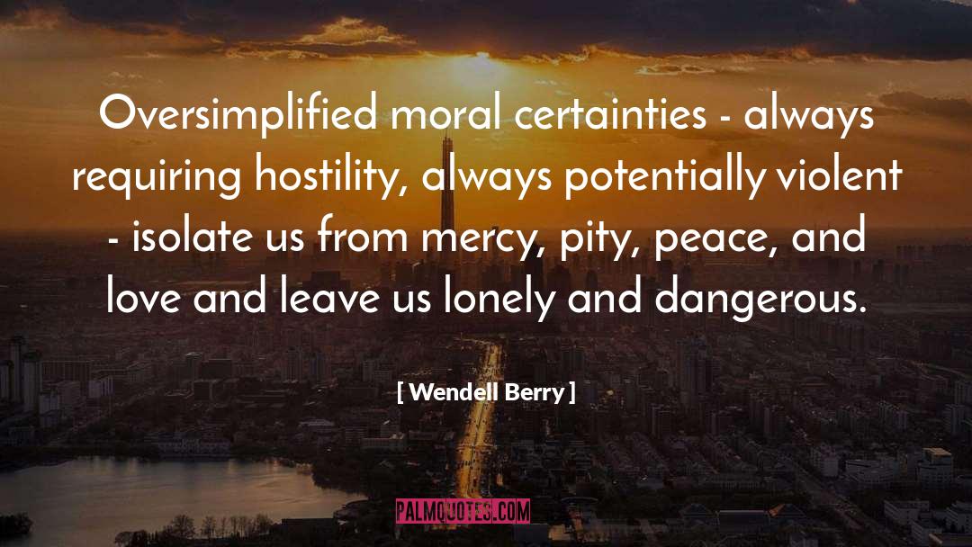 Wendell Berry Quotes: Oversimplified moral certainties - always