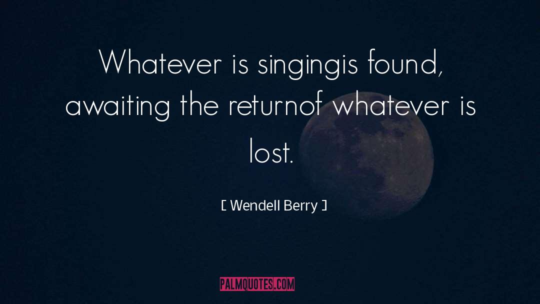 Wendell Berry Quotes: Whatever is singing<br />is found,