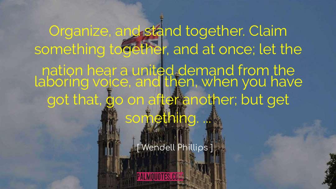 Wendell Phillips Quotes: Organize, and stand together. Claim