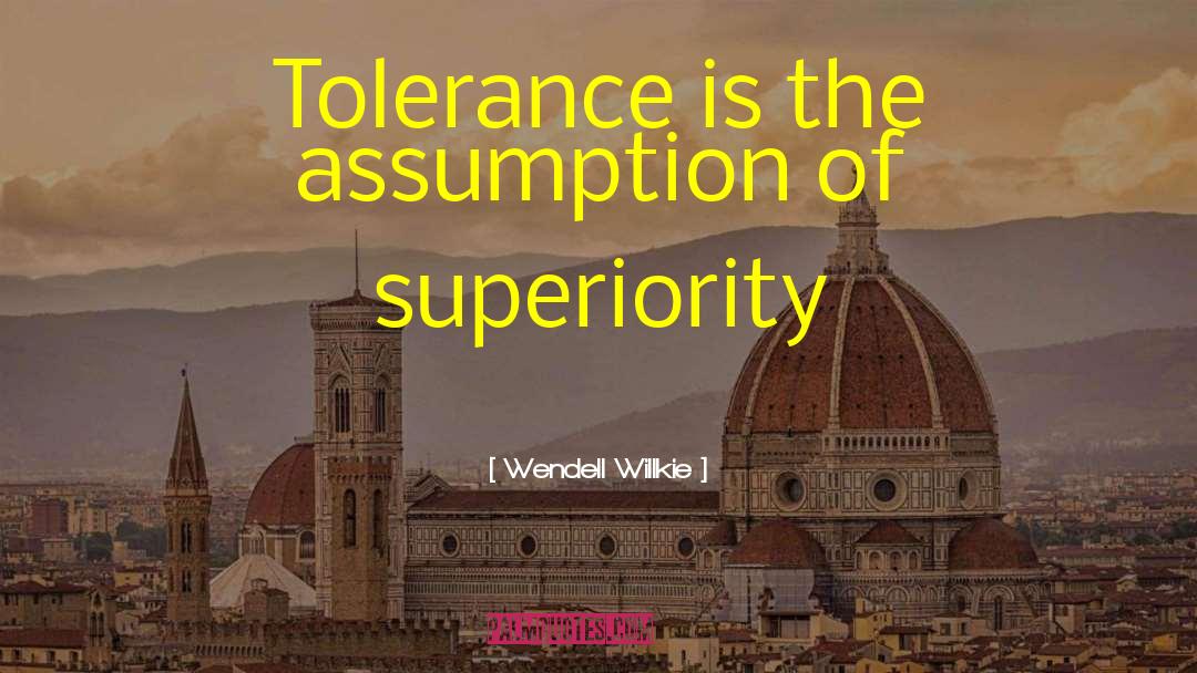 Wendell Willkie Quotes: Tolerance is the assumption of