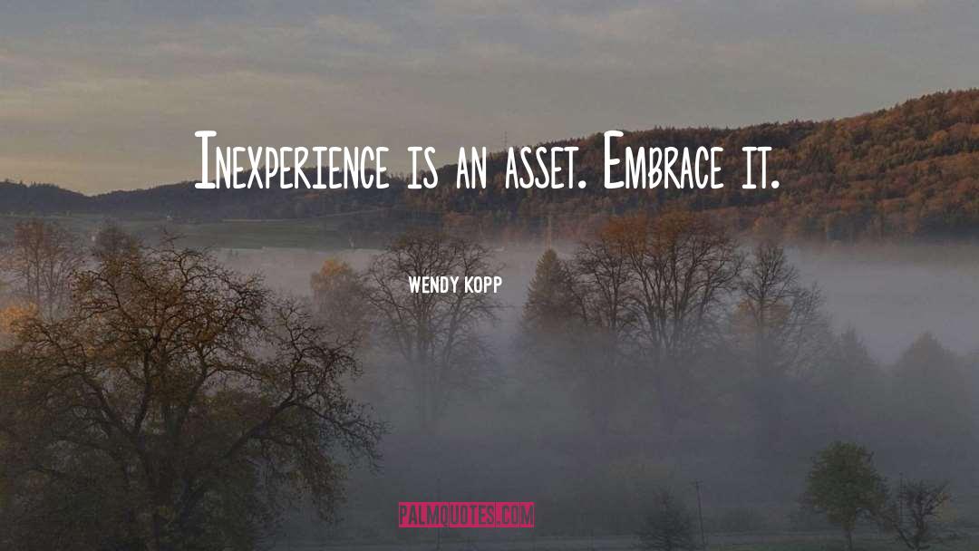 Wendy Kopp Quotes: Inexperience is an asset. Embrace