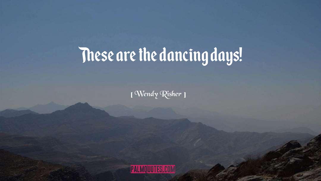 Wendy Risher Quotes: These are the dancing days!