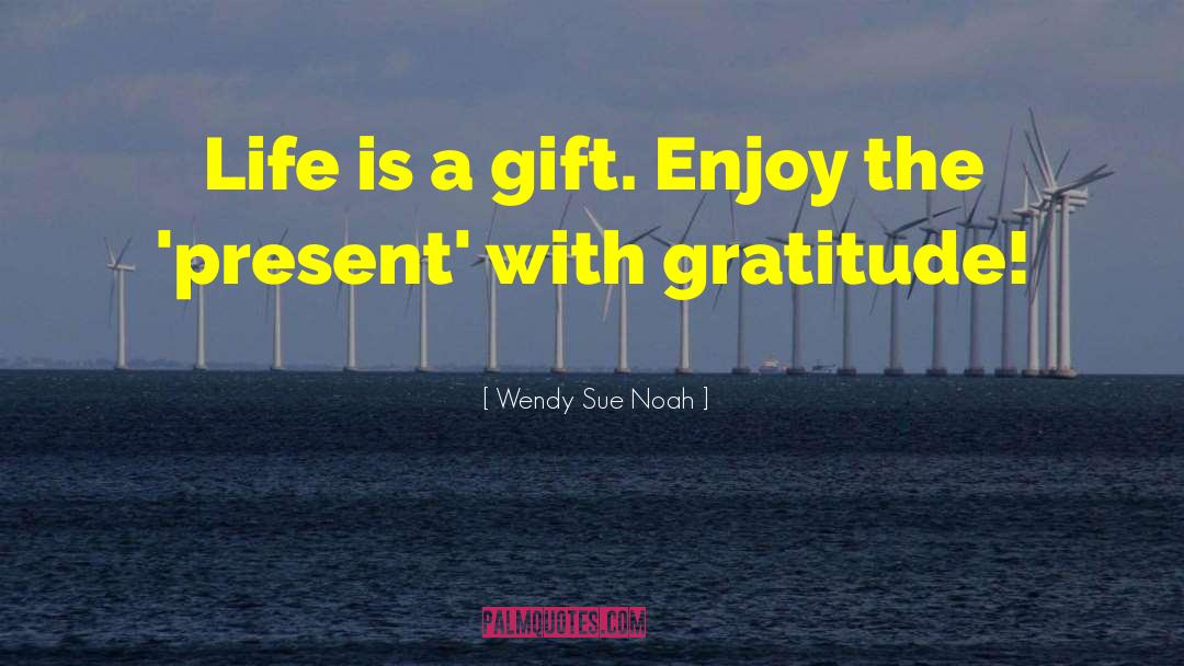 Wendy Sue Noah Quotes: Life is a gift. Enjoy