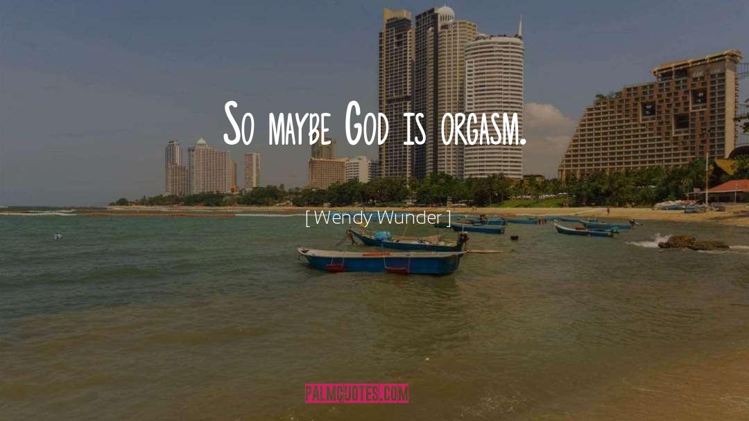 Wendy Wunder Quotes: So maybe God is orgasm.