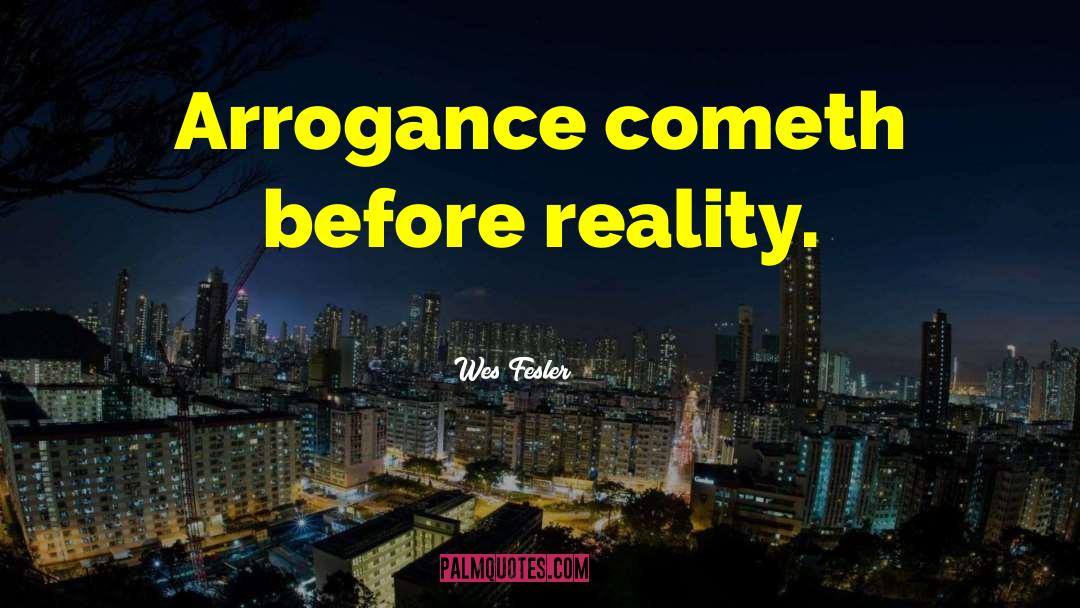 Wes Fesler Quotes: Arrogance cometh before reality.