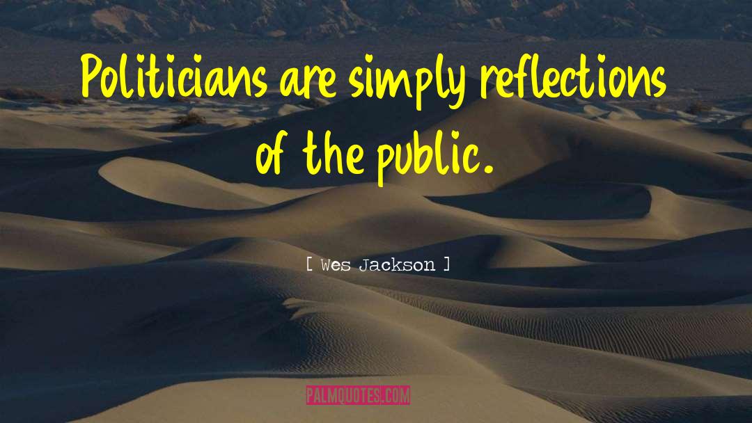Wes Jackson Quotes: Politicians are simply reflections of
