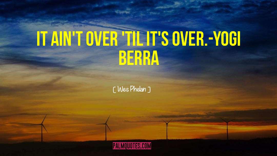 Wes Phelan Quotes: It ain't over 'til it's