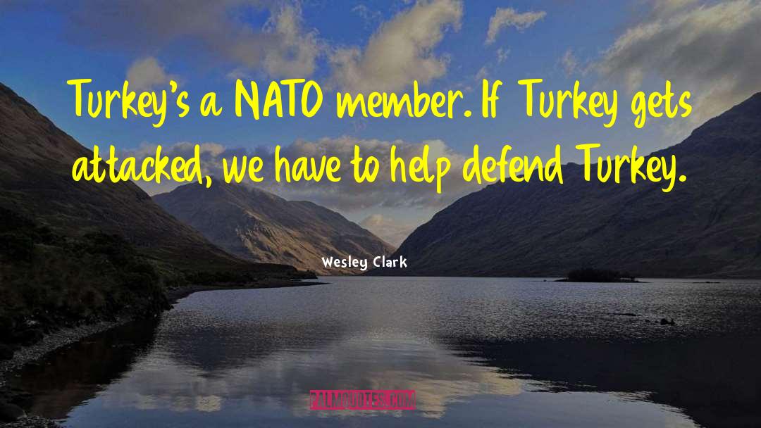 Wesley Clark Quotes: Turkey's a NATO member. If