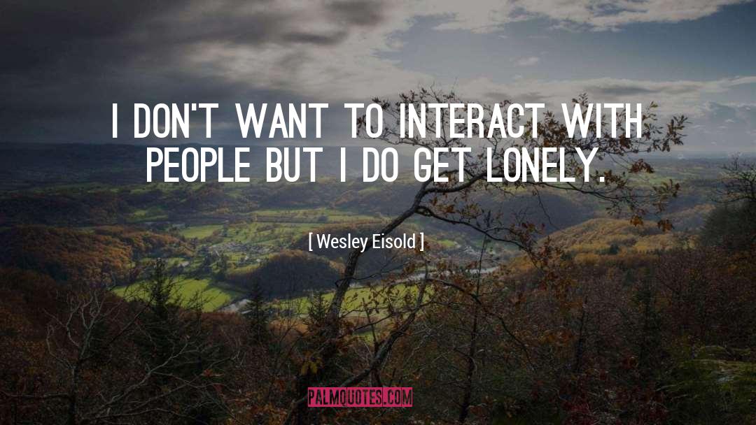 Wesley Eisold Quotes: I don't want to interact