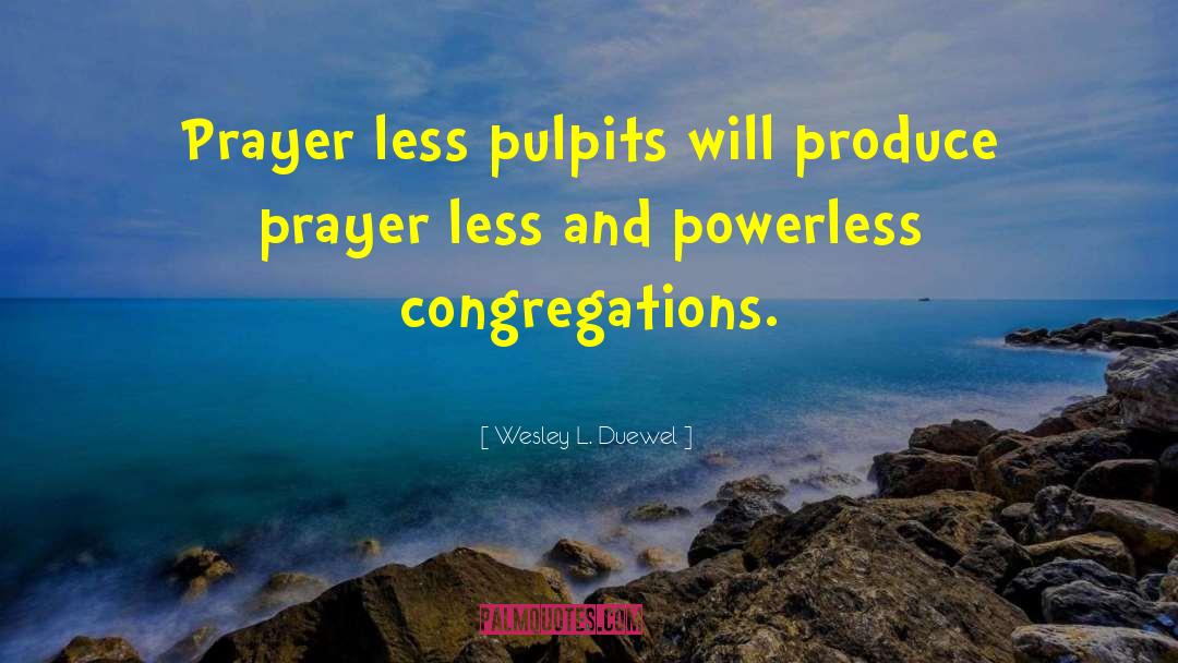 Wesley L. Duewel Quotes: Prayer less pulpits will produce