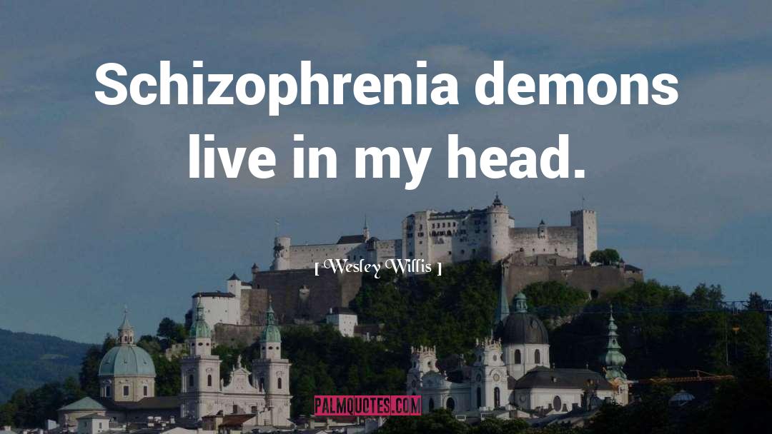 Wesley Willis Quotes: Schizophrenia demons live in my