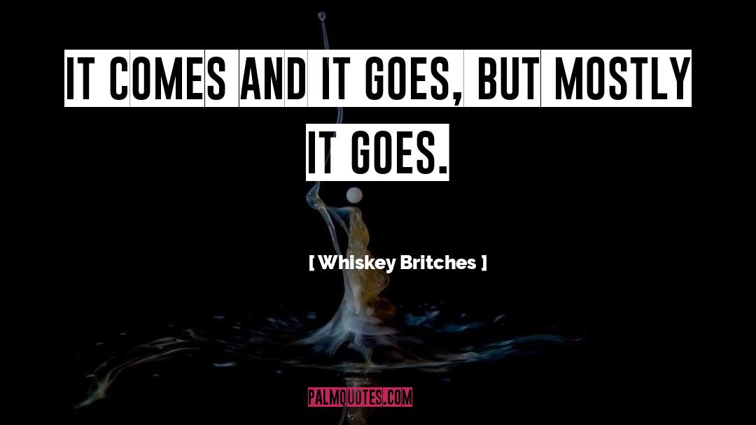 Whiskey Britches Quotes: It comes and it goes,