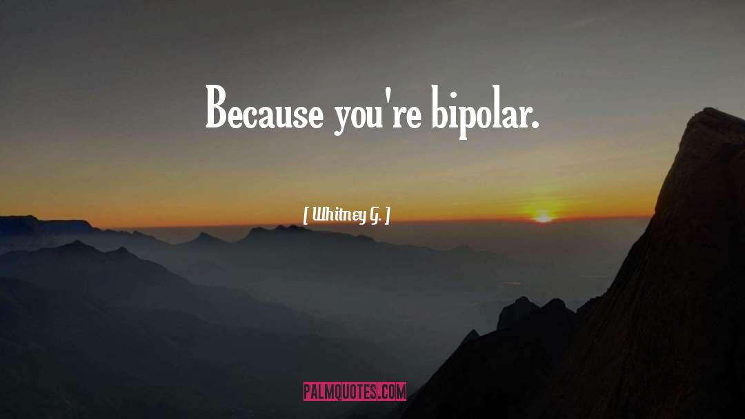 Whitney G. Quotes: Because you're bipolar.