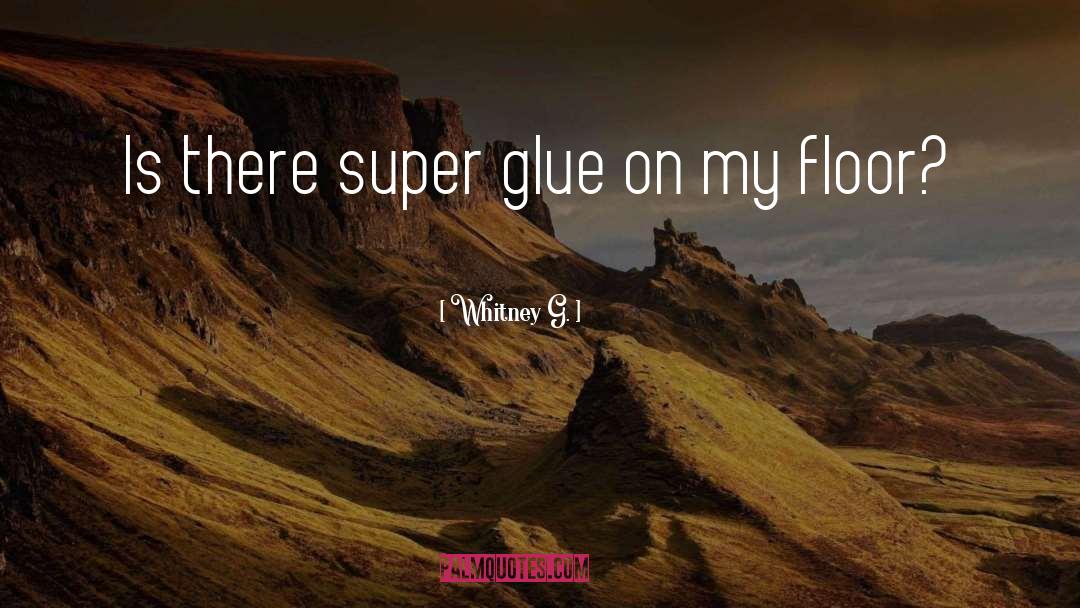 Whitney G. Quotes: Is there super glue on