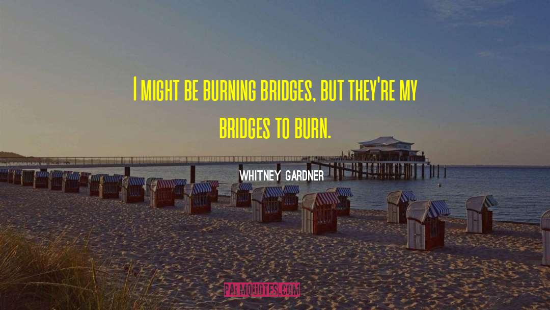 Whitney Gardner Quotes: I might be burning bridges,