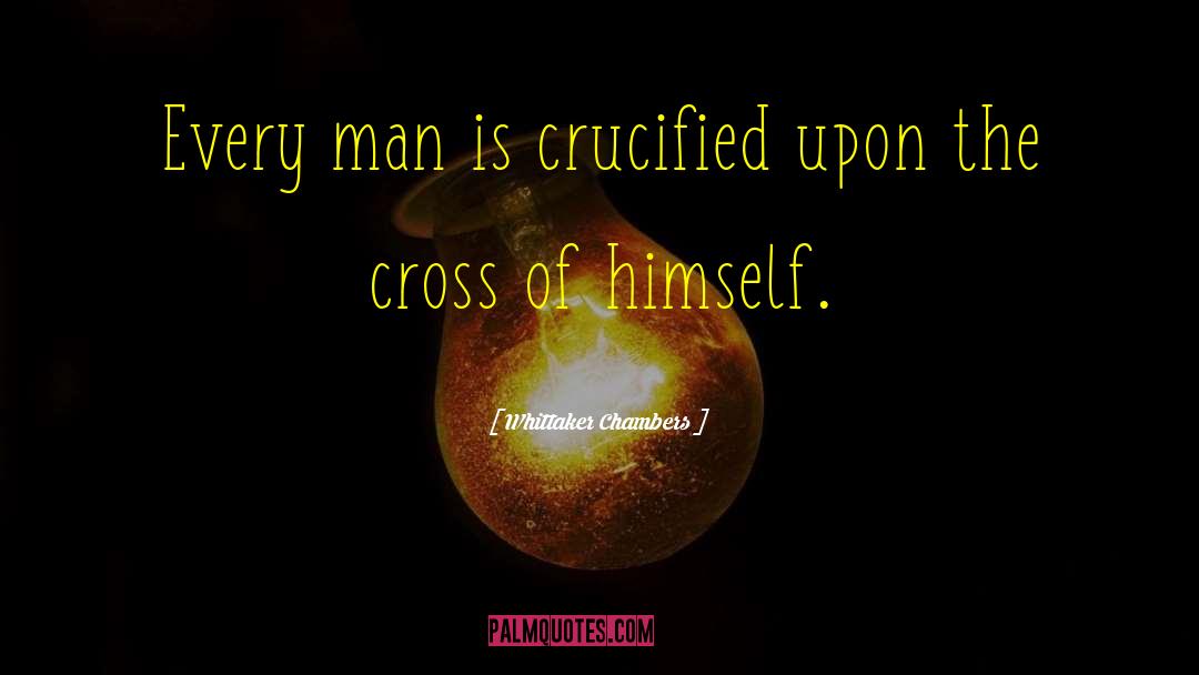 Whittaker Chambers Quotes: Every man is crucified upon