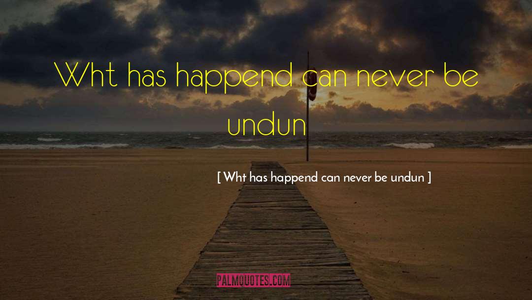 Wht Has Happend Can Never Be Undun Quotes: Wht has happend can never