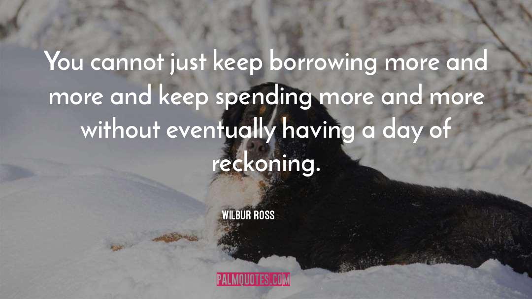 Wilbur Ross Quotes: You cannot just keep borrowing