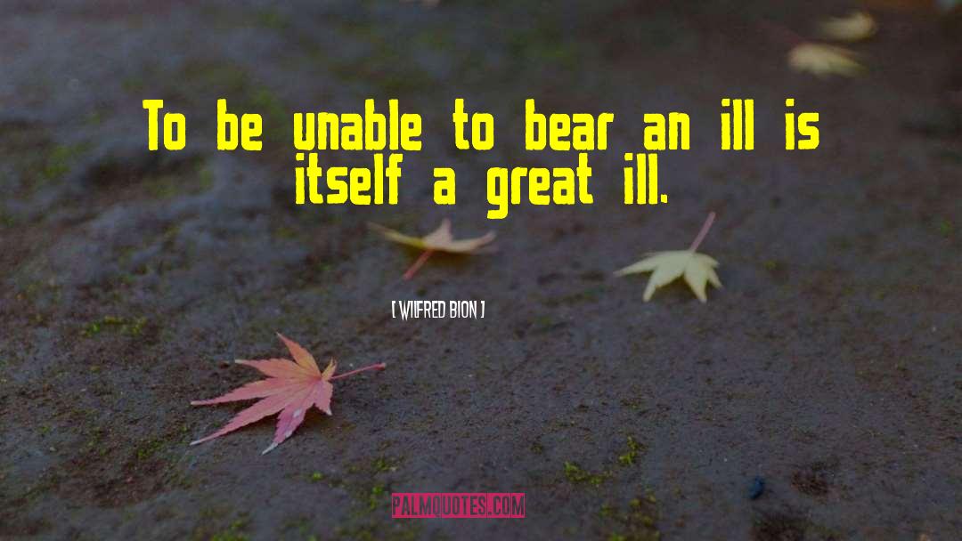 Wilfred Bion Quotes: To be unable to bear
