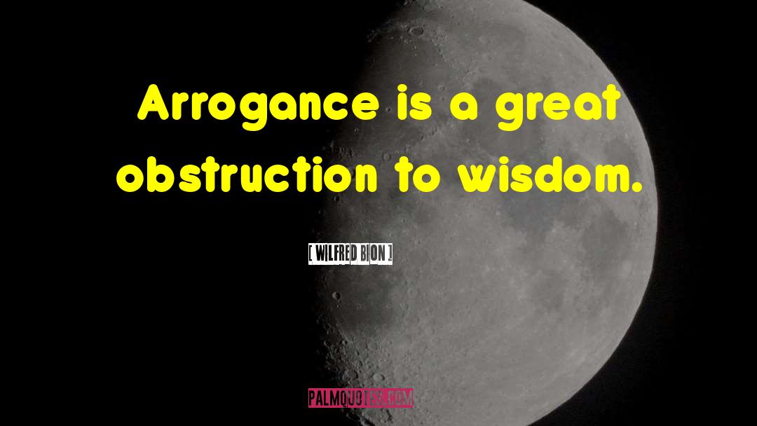 Wilfred Bion Quotes: Arrogance is a great obstruction