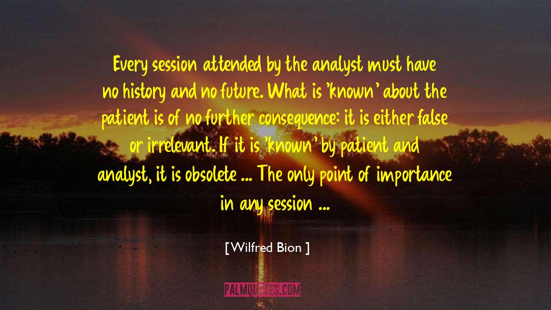 Wilfred Bion Quotes: Every session attended by the