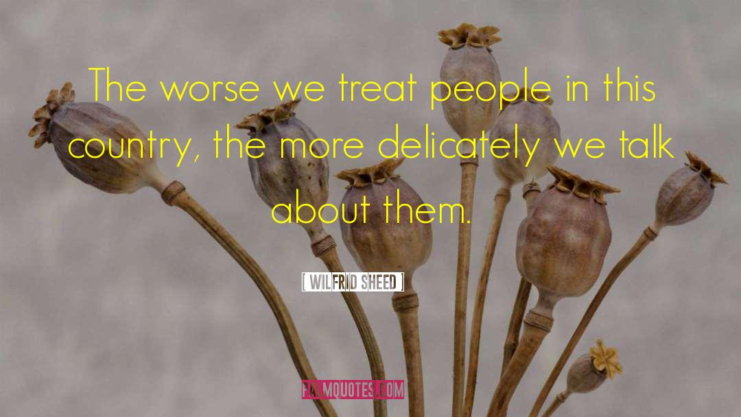 Wilfrid Sheed Quotes: The worse we treat people