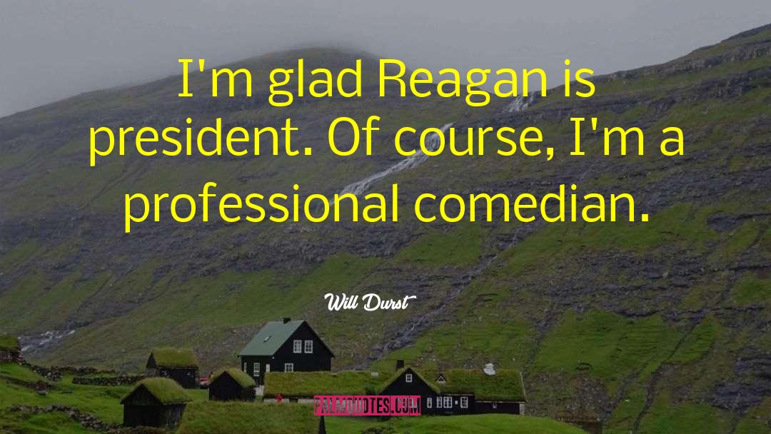 Will Durst Quotes: I'm glad Reagan is president.