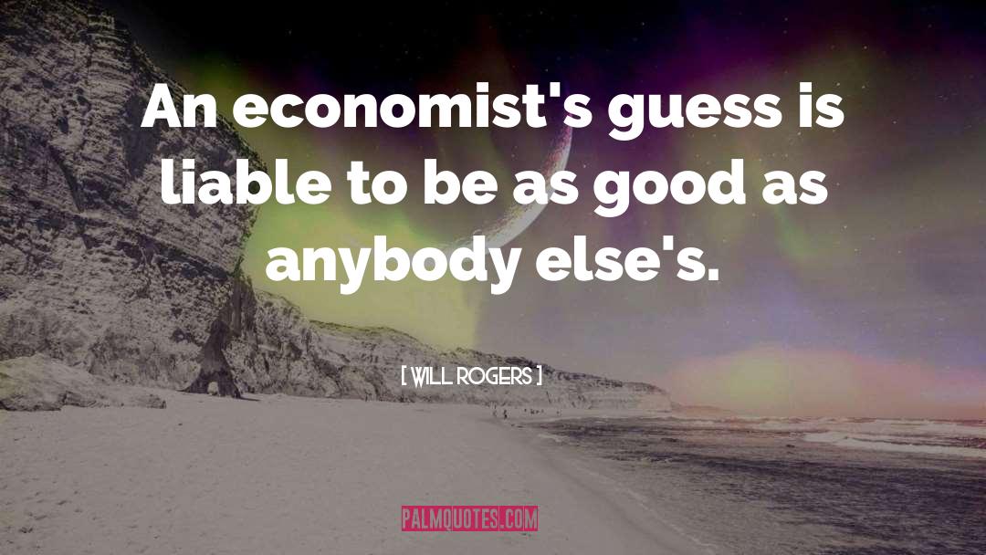 Will Rogers Quotes: An economist's guess is liable