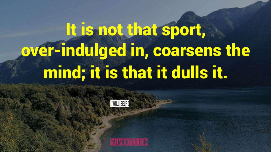 Will Self Quotes: It is not that sport,