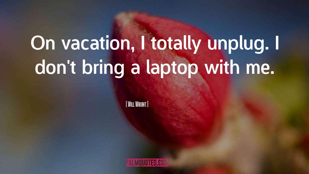 Will Wright Quotes: On vacation, I totally unplug.