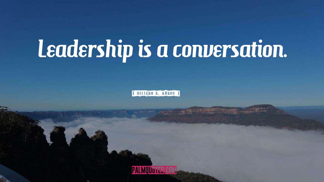 William A. Adams Quotes: Leadership is a conversation.