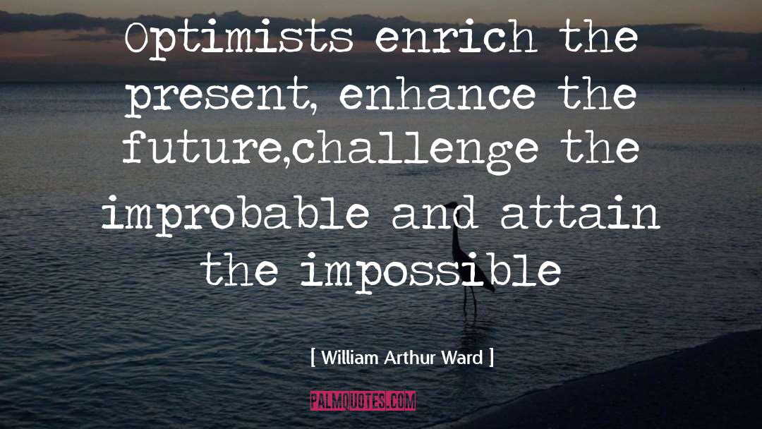 William Arthur Ward Quotes: Optimists enrich the present, enhance
