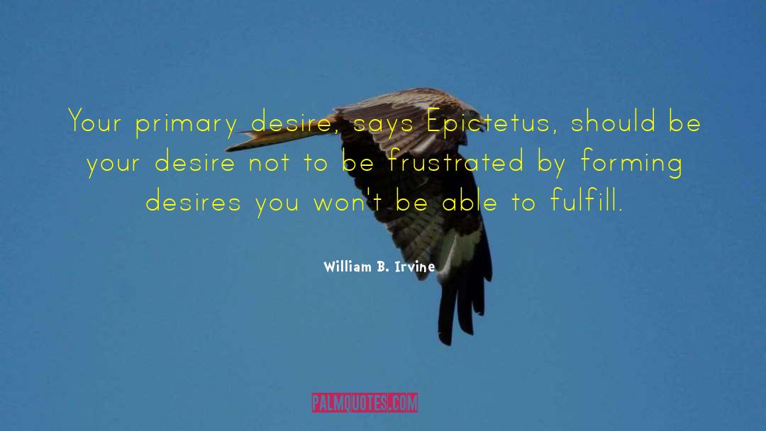 William B. Irvine Quotes: Your primary desire, says Epictetus,