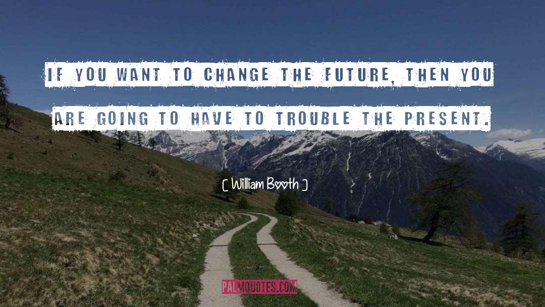 William Booth Quotes: If you want to change