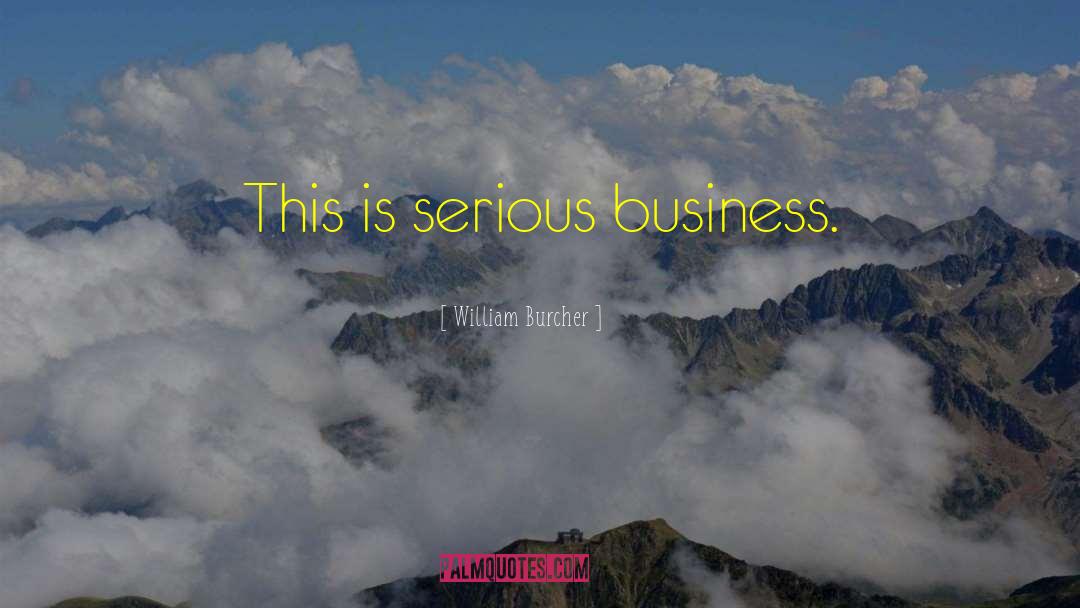 William Burcher Quotes: This is serious business.