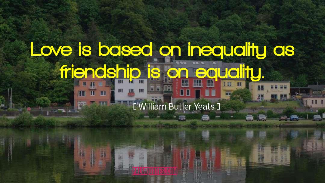 William Butler Yeats Quotes: Love is based on inequality