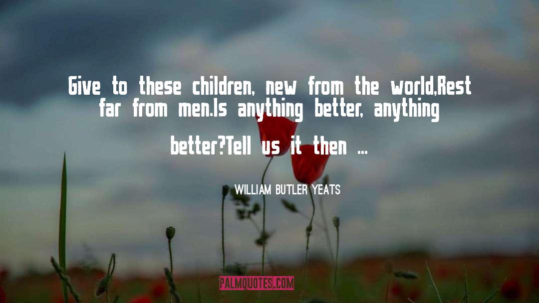 William Butler Yeats Quotes: Give to these children, new