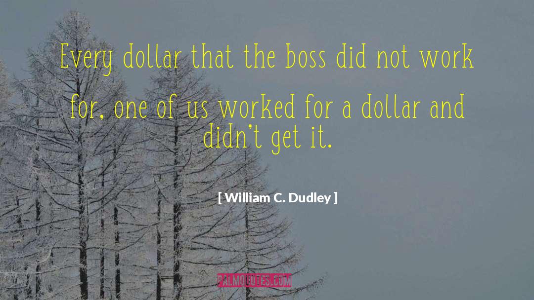 William C. Dudley Quotes: Every dollar that the boss