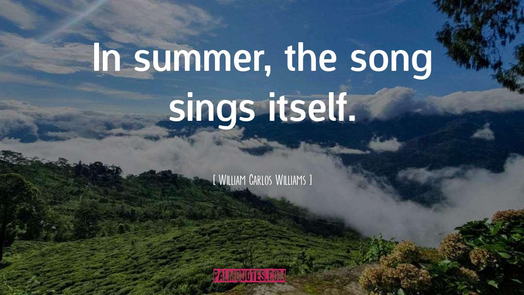 William Carlos Williams Quotes: In summer, the song sings