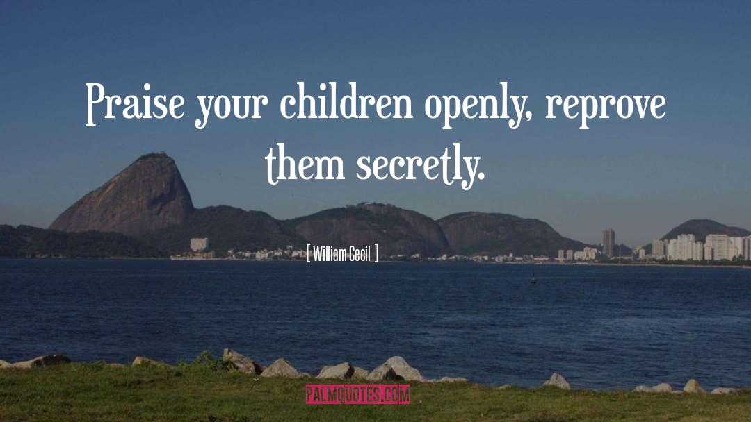 William Cecil Quotes: Praise your children openly, reprove