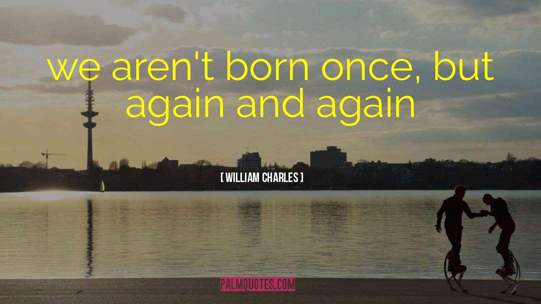 William Charles Quotes: we aren't born once, but
