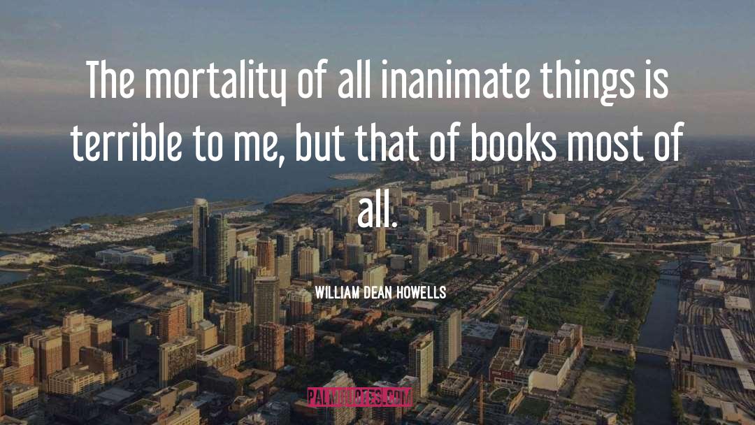 William Dean Howells Quotes: The mortality of all inanimate