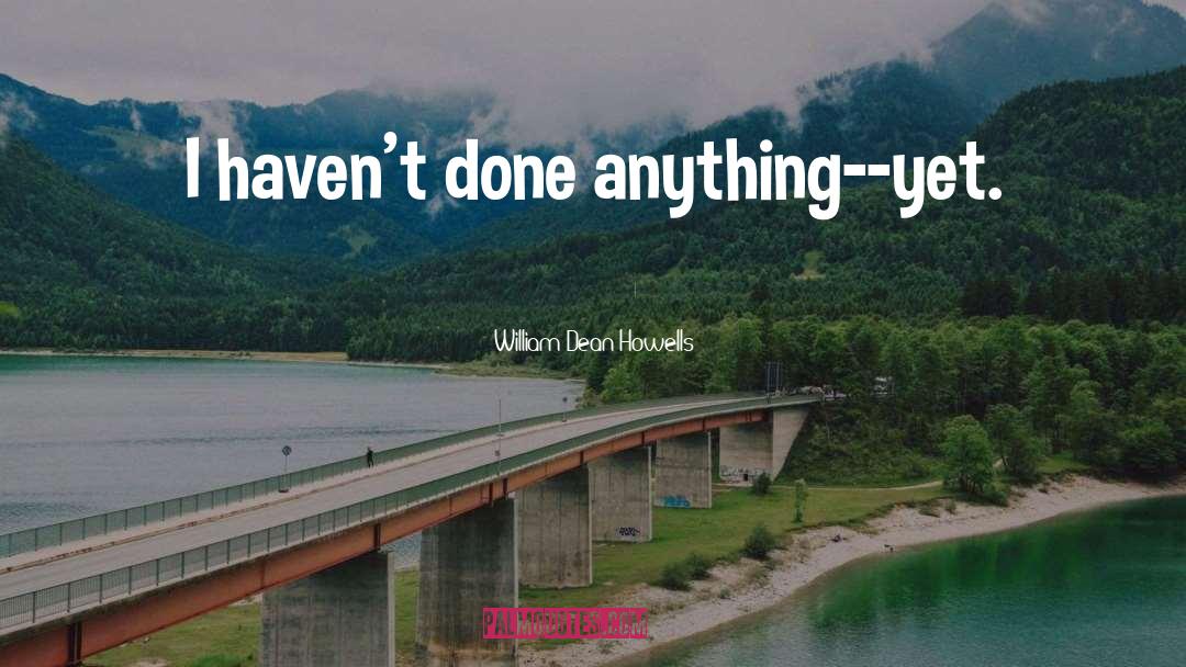 William Dean Howells Quotes: I haven't done anything--yet.