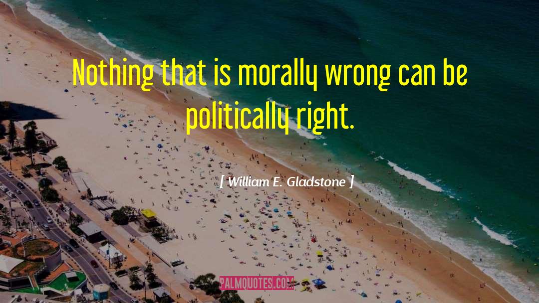 William E. Gladstone Quotes: Nothing that is morally wrong