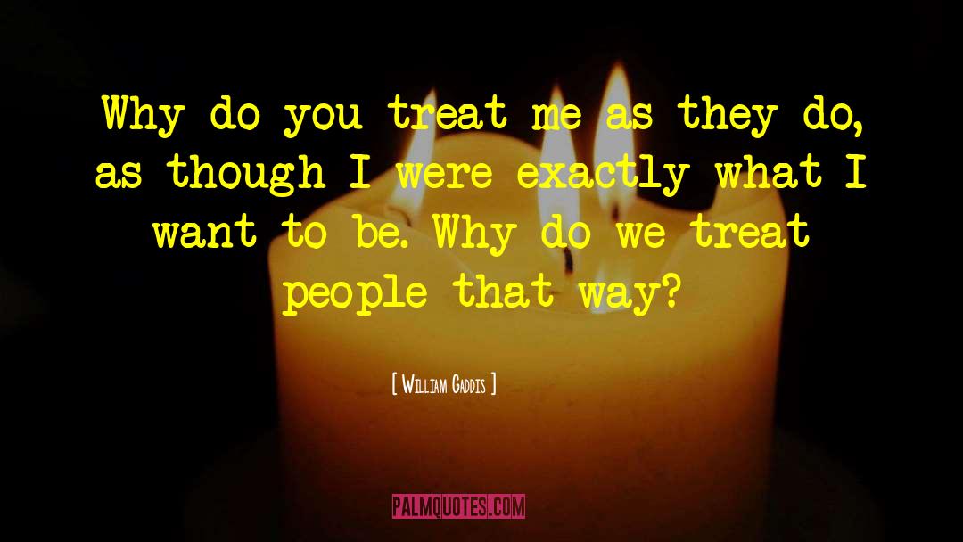 William Gaddis Quotes: Why do you treat me