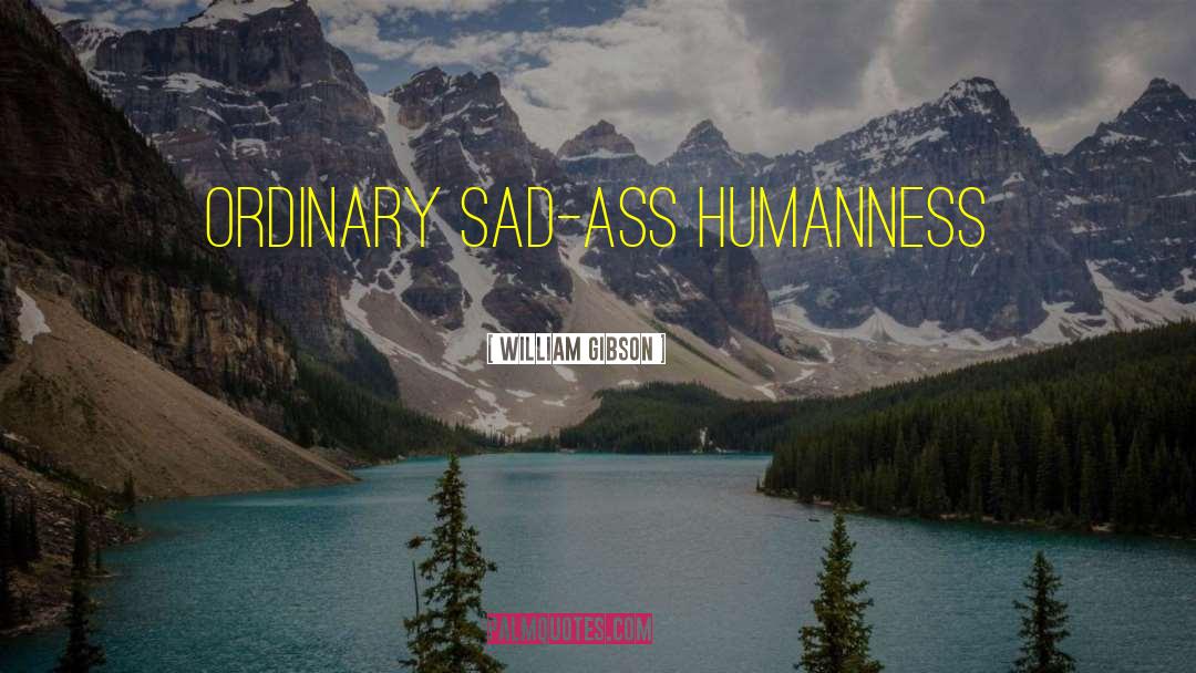 William Gibson Quotes: ORDINARY SAD-ASS HUMANNESS