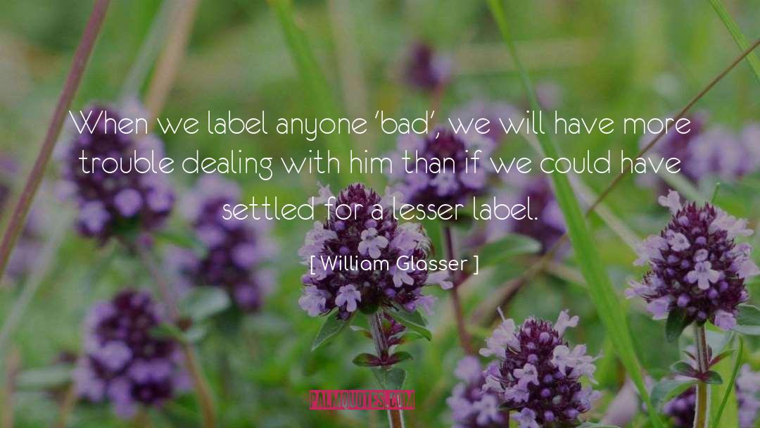 William Glasser Quotes: When we label anyone 'bad',