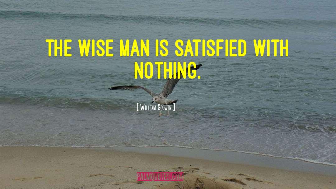 William Godwin Quotes: The wise man is satisfied