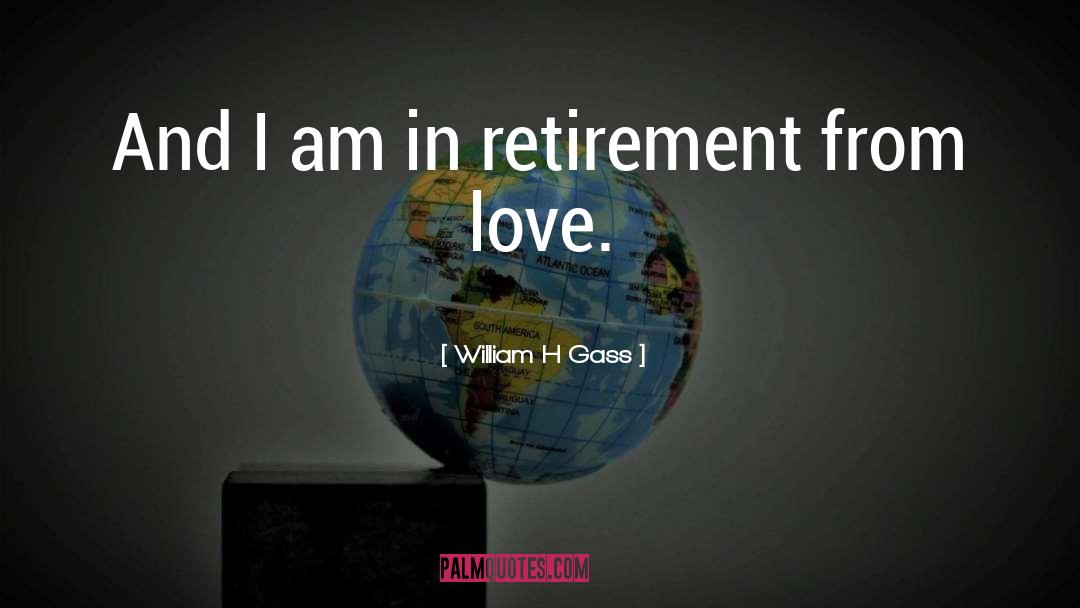 William H Gass Quotes: And I am in retirement